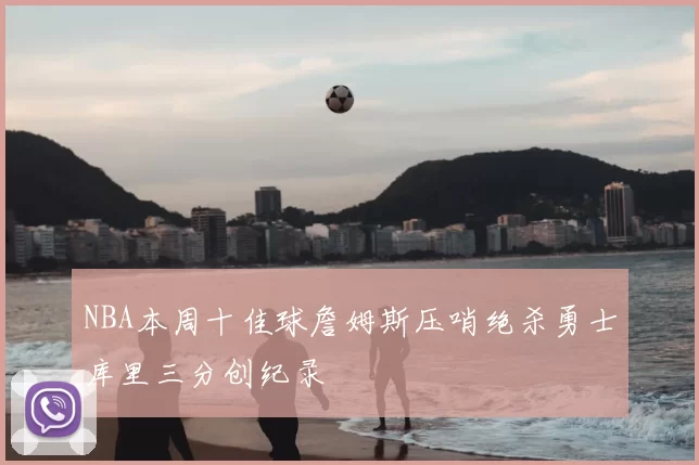 NBA本周十佳球詹姆斯压哨绝杀勇士库里三分创纪录