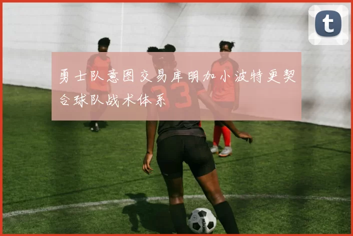 勇士队意图交易库明加小波特更契合球队战术体系