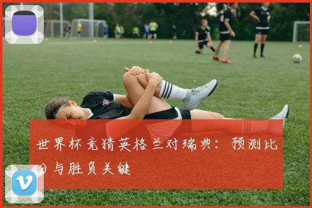 世界杯竞猜英格兰对瑞典:预测比分与胜负关键
