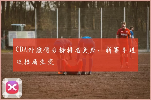 CBA外援得分榜排名更新，新赛季进攻格局生变