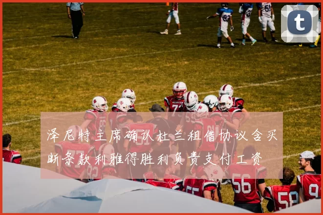 泽尼特主席确认杜兰租借协议含买断条款利雅得胜利负责支付工资