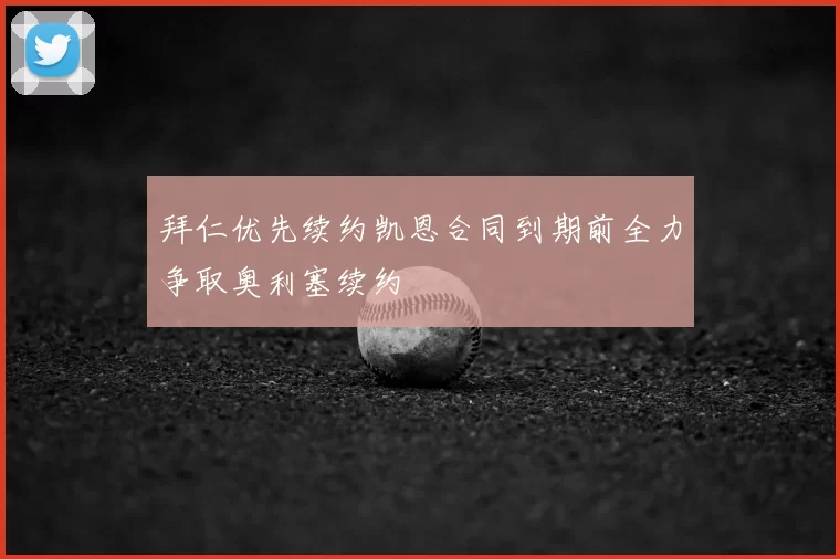 拜仁优先续约凯恩合同到期前全力争取奥利塞续约
