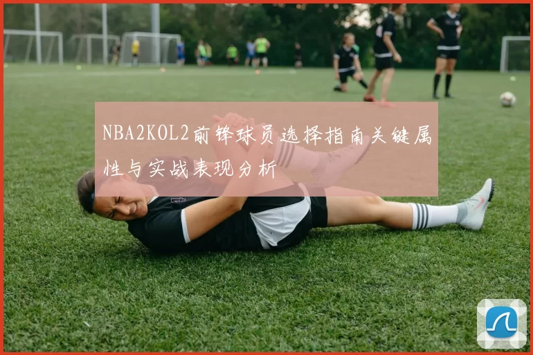 NBA2KOL2前锋球员选择指南关键属性与实战表现分析