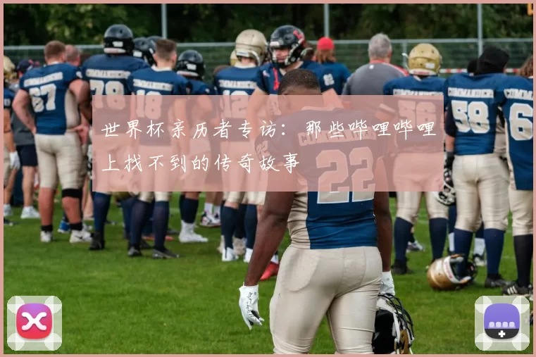 世界杯亲历者专访:那些哔哩哔哩上找不到的传奇故事