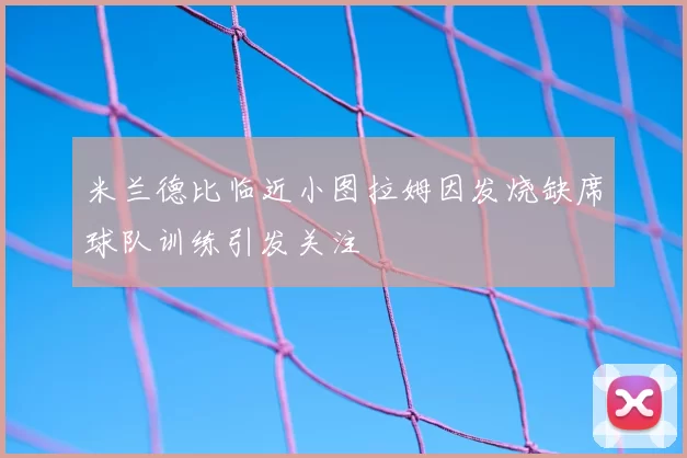 米兰德比临近小图拉姆因发烧缺席球队训练引发关注