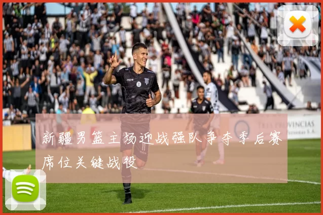 新疆男篮主场迎战强队争夺季后赛席位关键战役