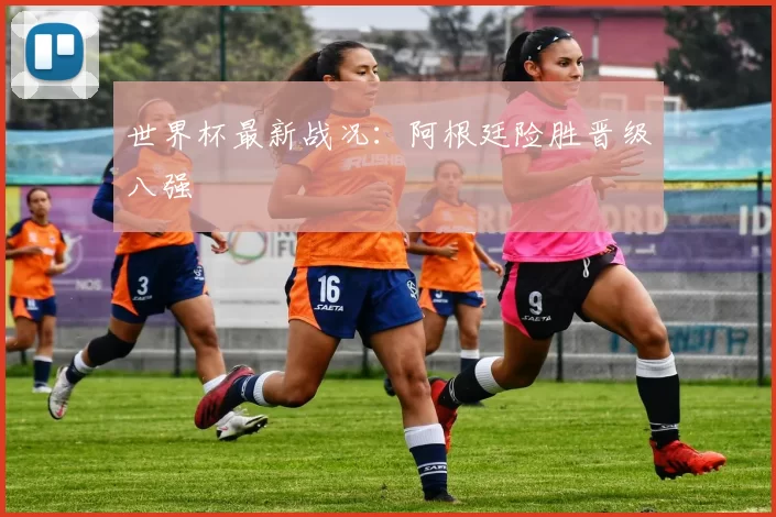 世界杯最新战况:阿根廷险胜晋级八强