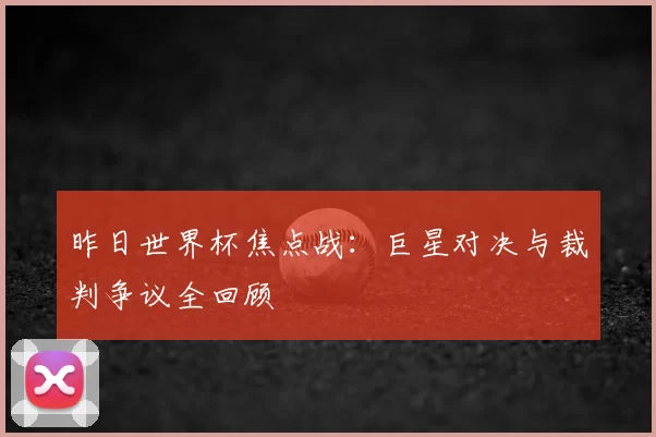 昨日世界杯焦点战：巨星对决与裁判争议全回顾