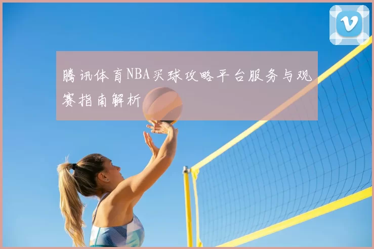 腾讯体育NBA买球攻略平台服务与观赛指南解析