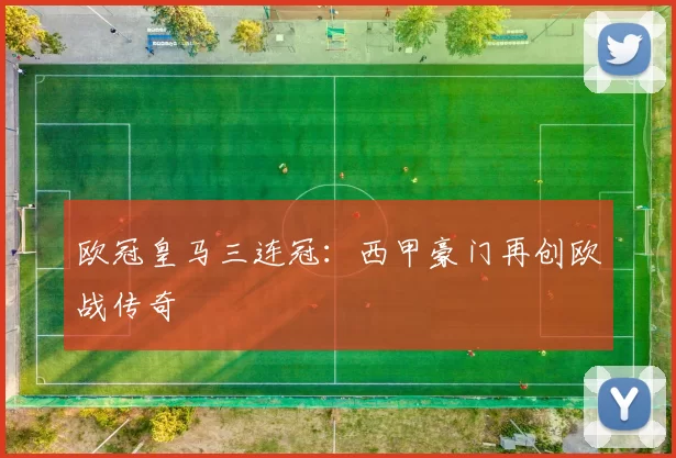 欧冠皇马三连冠:西甲豪门再创欧战传奇