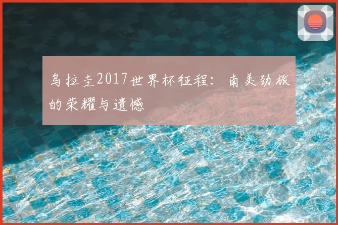 乌拉圭2017世界杯征程:南美劲旅的荣耀与遗憾
