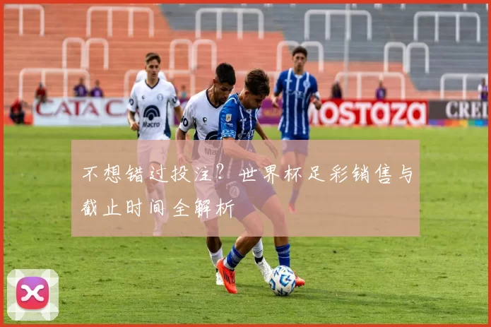 不想错过投注？世界杯足彩销售与截止时间全解析
