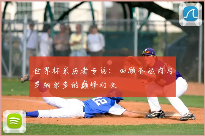 世界杯亲历者专访：回顾齐达内与罗纳尔多的巅峰对决