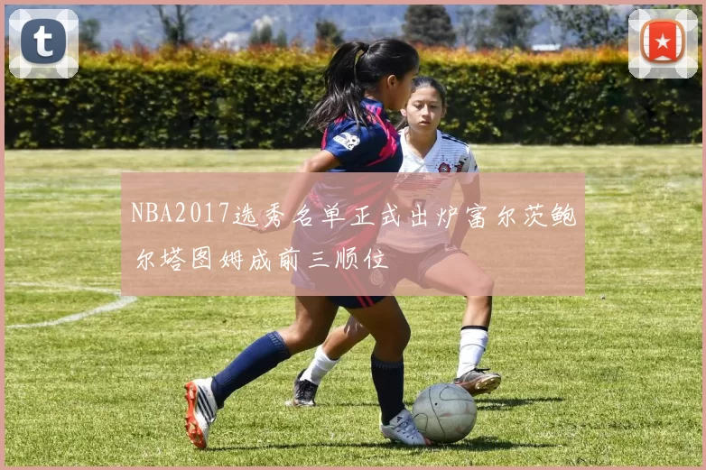 NBA2017选秀名单正式出炉富尔茨鲍尔塔图姆成前三顺位