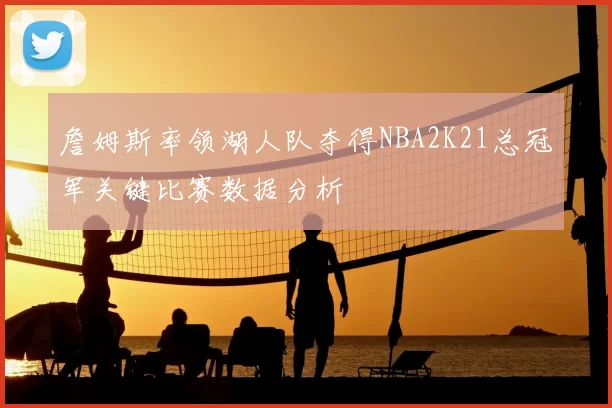 詹姆斯率领湖人队夺得NBA2K21总冠军关键比赛数据分析