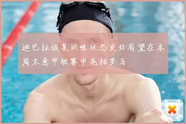 迪巴拉恢复训练状态良好有望在本周末意甲联赛中亮相罗马