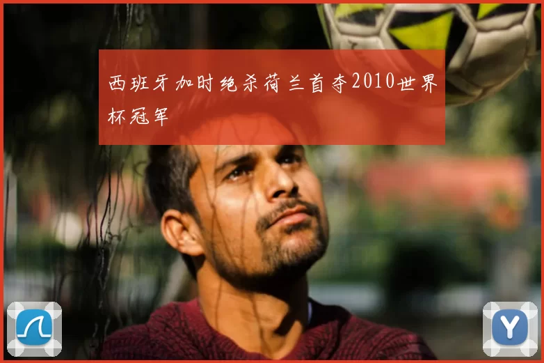 西班牙加时绝杀荷兰首夺2010世界杯冠军