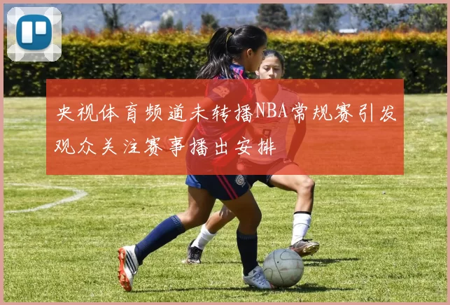 央视体育频道未转播NBA常规赛引发观众关注赛事播出安排