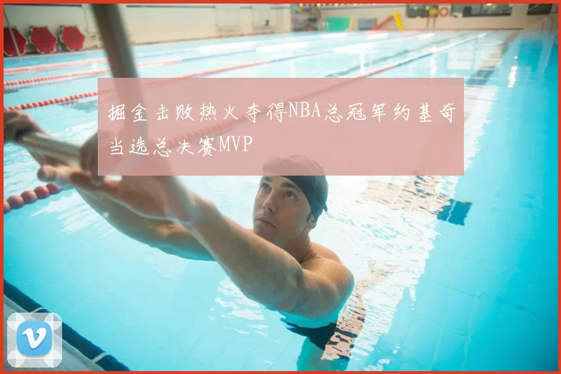 掘金击败热火夺得NBA总冠军约基奇当选总决赛MVP