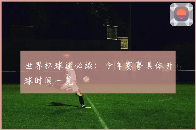 世界杯球迷必读：今年赛事具体开球时间一览