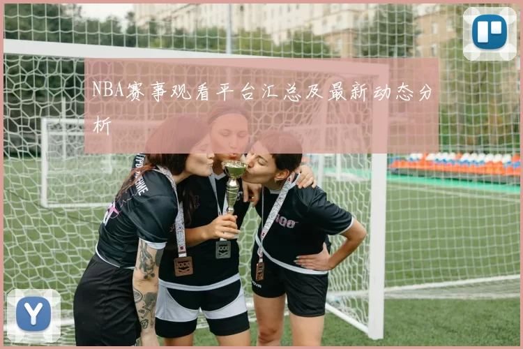 NBA赛事观看平台汇总及最新动态分析