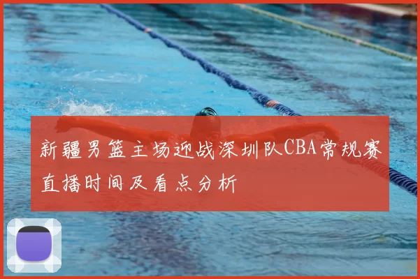 新疆男篮主场迎战深圳队CBA常规赛直播时间及看点分析
