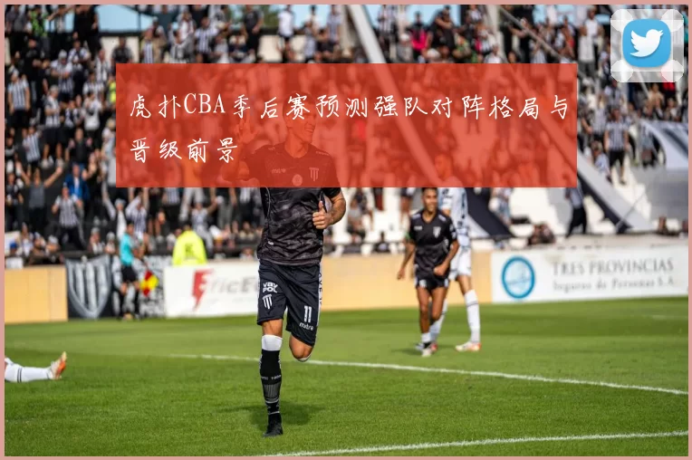 虎扑CBA季后赛预测强队对阵格局与晋级前景