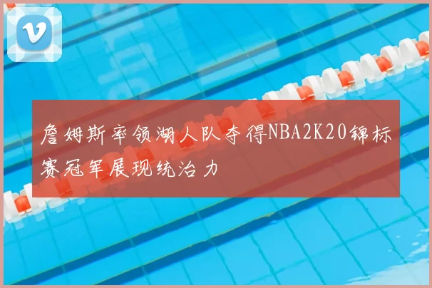 詹姆斯率领湖人队夺得NBA2K20锦标赛冠军展现统治力