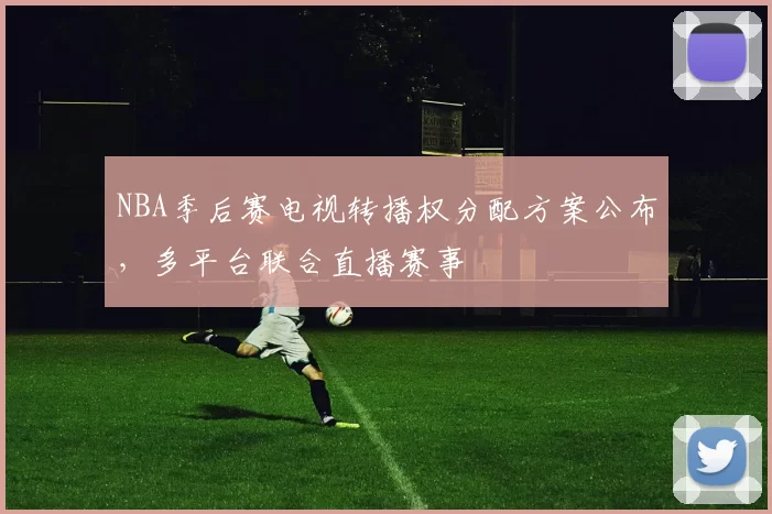NBA季后赛电视转播权分配方案公布,多平台联合直播赛事