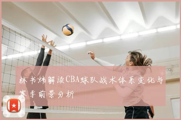 林书炜解读CBA球队战术体系变化与赛季前景分析