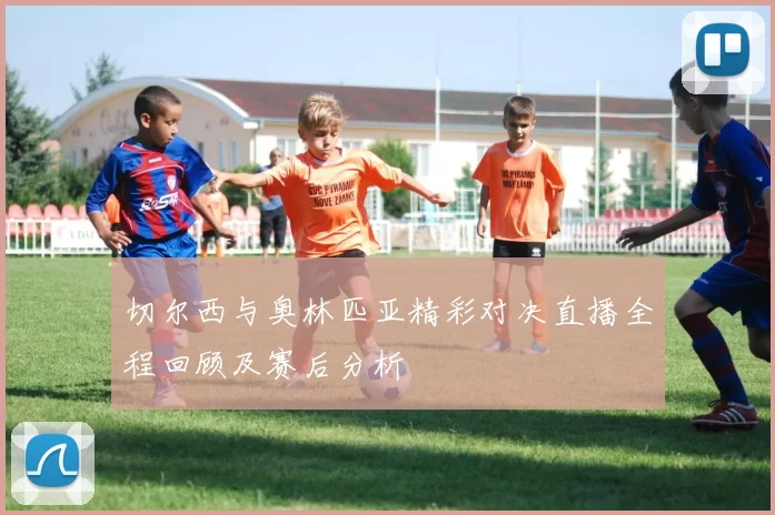 切尔西与奥林匹亚精彩对决直播全程回顾及赛后分析