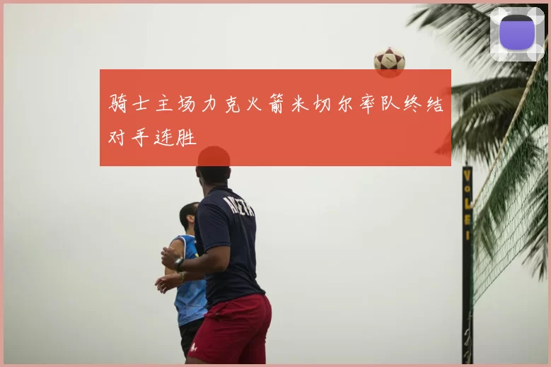 骑士主场力克火箭米切尔率队终结对手连胜