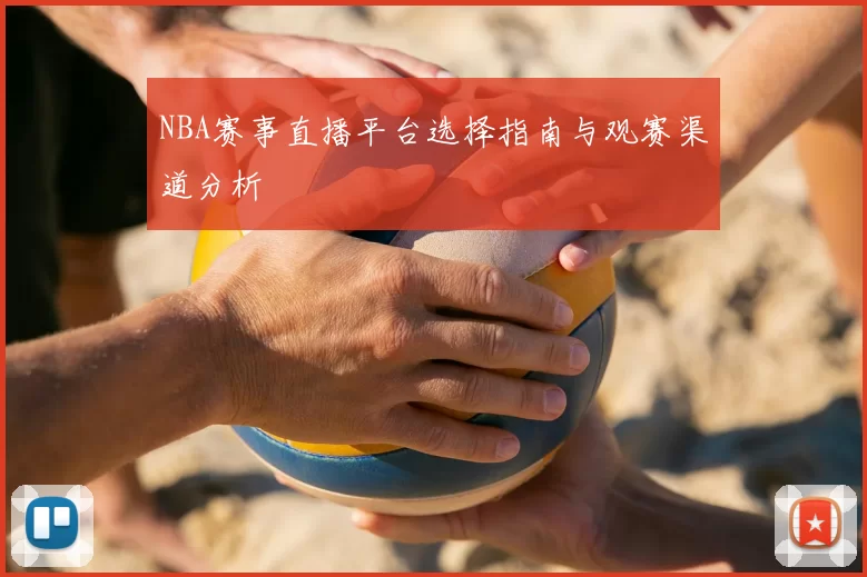 NBA赛事直播平台选择指南与观赛渠道分析