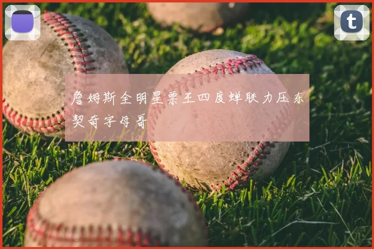 詹姆斯全明星票王四度蝉联力压东契奇字母哥