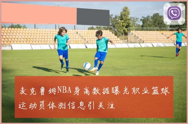 麦克鲁姆NBA身高数据曝光职业篮球运动员体测信息引关注