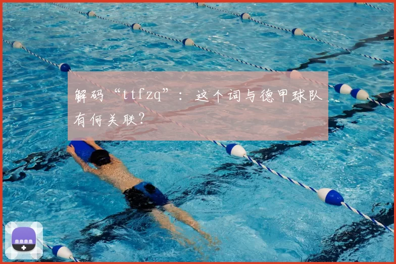 解码“ttfzq”:这个词与德甲球队有何关联?