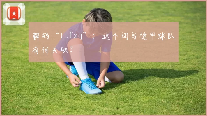 解码“ttfzq”:这个词与德甲球队有何关联?