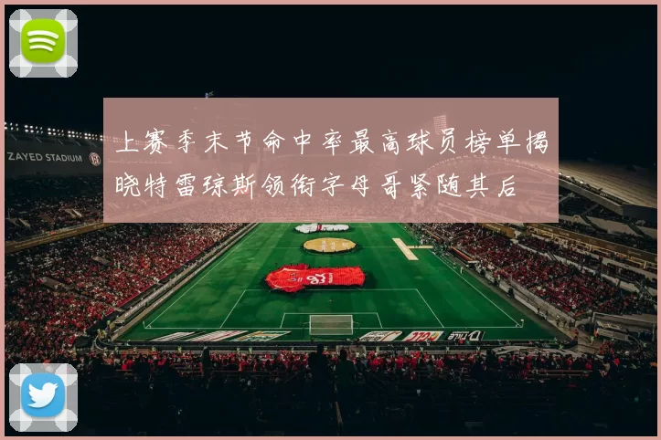 上赛季末节命中率最高球员榜单揭晓特雷琼斯领衔字母哥紧随其后