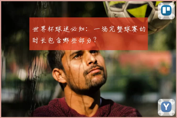 世界杯球迷必知:一场完整球赛的时长包含哪些部分?