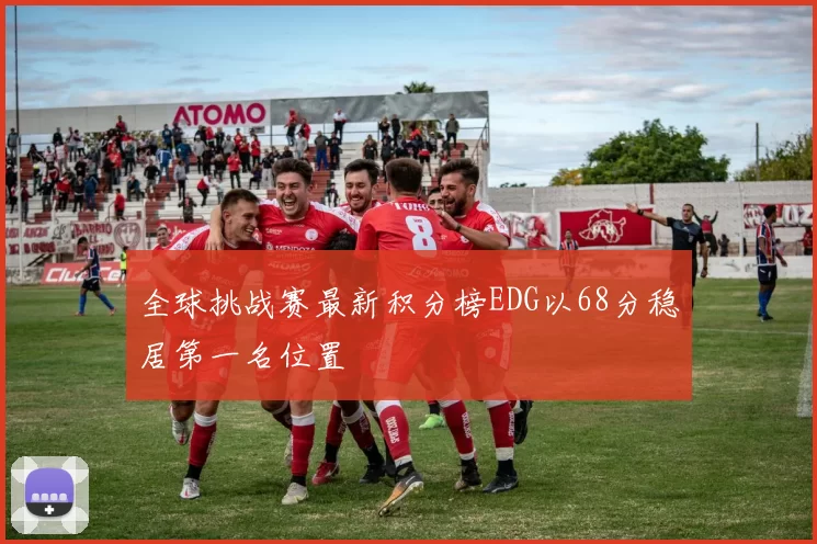 全球挑战赛最新积分榜EDG以68分稳居第一名位置