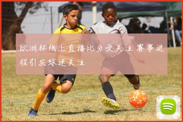 欧洲杯线上直播比分受关注 赛事进程引发球迷关注