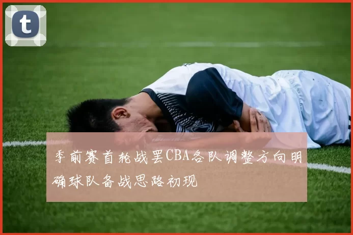季前赛首轮战罢CBA各队调整方向明确球队备战思路初现