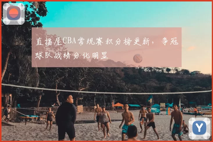 直播屋CBA常规赛积分榜更新,争冠球队战绩分化明显