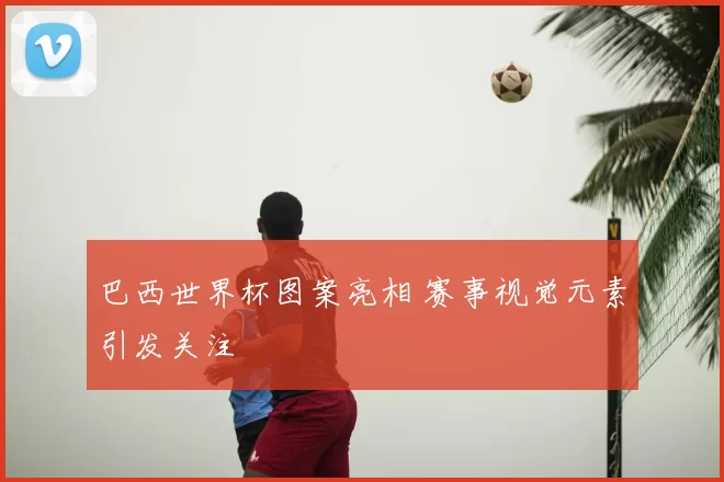 巴西世界杯图案亮相 赛事视觉元素引发关注
