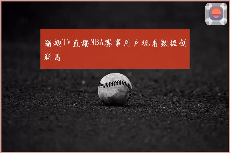 猎趣TV直播NBA赛事用户观看数据创新高