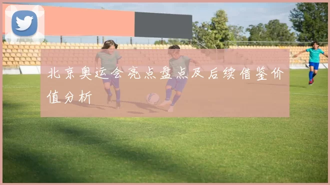北京奥运会亮点盘点及后续借鉴价值分析
