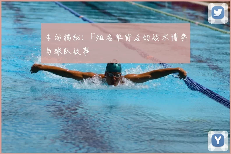专访揭秘:H组名单背后的战术博弈与球队故事