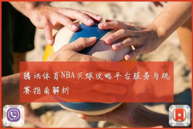 腾讯体育NBA买球攻略平台服务与观赛指南解析