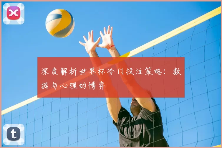 深度解析世界杯冷门投注策略:数据与心理的博弈