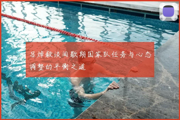 吕焯毅谈间歇期国家队任务与心态调整的平衡之道
